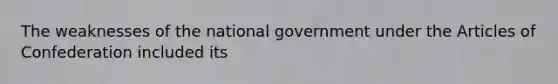 The weaknesses of the national government under the Articles of Confederation included its