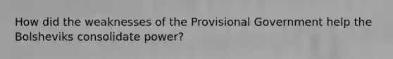 How did the weaknesses of the Provisional Government help the Bolsheviks consolidate power?