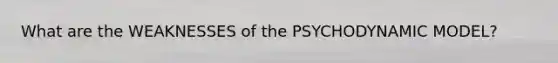 What are the WEAKNESSES of the PSYCHODYNAMIC MODEL?