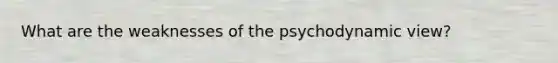 What are the weaknesses of the psychodynamic view?