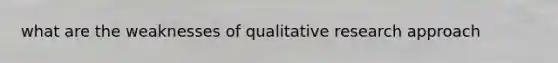 what are the weaknesses of qualitative research approach