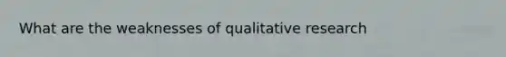 What are the weaknesses of qualitative research