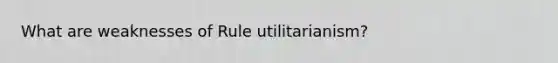 What are weaknesses of Rule utilitarianism?