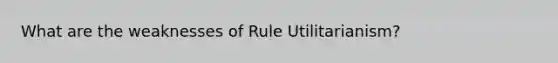 What are the weaknesses of Rule Utilitarianism?