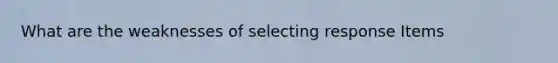 What are the weaknesses of selecting response Items