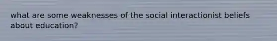 what are some weaknesses of the social interactionist beliefs about education?