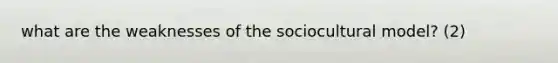 what are the weaknesses of the sociocultural model? (2)