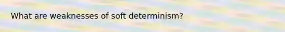 What are weaknesses of soft determinism?