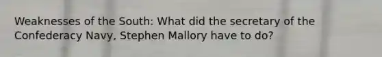 Weaknesses of the South: What did the secretary of the Confederacy Navy, Stephen Mallory have to do?