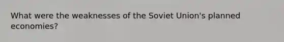 What were the weaknesses of the Soviet Union's planned economies?