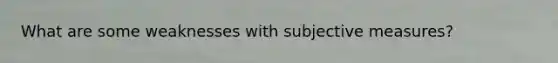 What are some weaknesses with subjective measures?