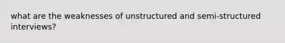 what are the weaknesses of unstructured and semi-structured interviews?