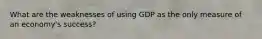 What are the weaknesses of using GDP as the only measure of an economy's success?