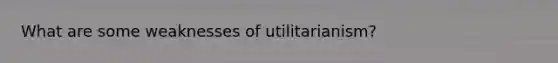 What are some weaknesses of utilitarianism?