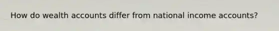 How do wealth accounts differ from national income accounts?