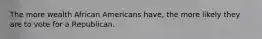 The more wealth African Americans have, the more likely they are to vote for a Republican.