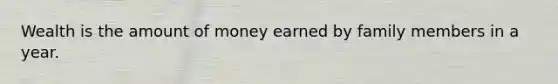 Wealth is the amount of money earned by family members in a year.