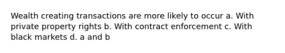 Wealth creating transactions are more likely to occur a. With private property rights b. With contract enforcement c. With black markets d. a and b