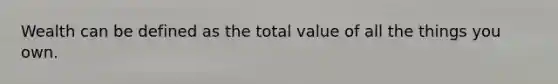 Wealth can be defined as the total value of all the things you own.