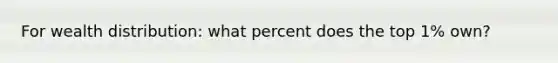 For wealth distribution: what percent does the top 1% own?