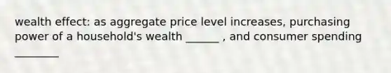 wealth effect: as aggregate price level increases, purchasing power of a household's wealth ______ , and consumer spending ________