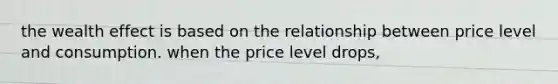 the wealth effect is based on the relationship between price level and consumption. when the price level drops,