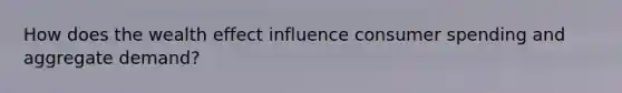 How does the wealth effect influence consumer spending and aggregate demand?