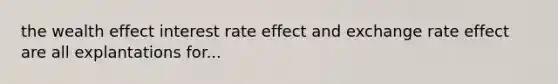 the wealth effect interest rate effect and exchange rate effect are all explantations for...