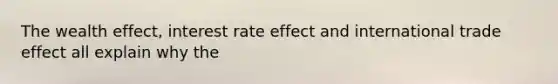 The wealth effect, interest rate effect and international trade effect all explain why the