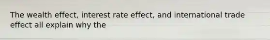 The wealth effect, interest rate effect, and international trade effect all explain why the