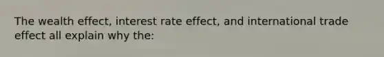 The wealth effect, interest rate effect, and international trade effect all explain why the: