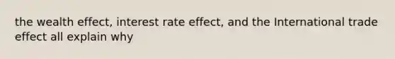 the wealth effect, interest rate effect, and the International trade effect all explain why