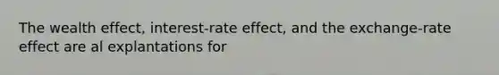 The wealth effect, interest-rate effect, and the exchange-rate effect are al explantations for