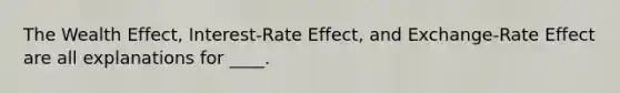 The Wealth Effect, Interest-Rate Effect, and Exchange-Rate Effect are all explanations for ____.