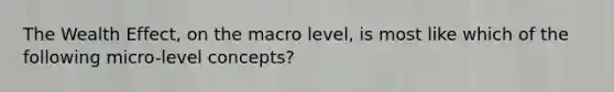 The Wealth Effect, on the macro level, is most like which of the following micro-level concepts?