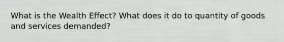 What is the Wealth Effect? What does it do to quantity of goods and services demanded?