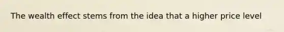 The wealth effect stems from the idea that a higher price level