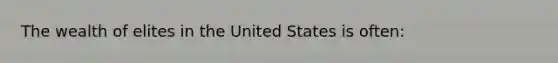 The wealth of elites in the United States is often: