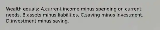 Wealth equals: A.current income minus spending on current needs. B.assets minus liabilities. C.saving minus investment. D.investment minus saving.