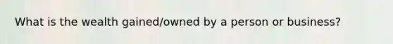What is the wealth gained/owned by a person or business?