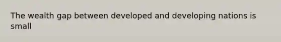 The wealth gap between developed and developing nations is small