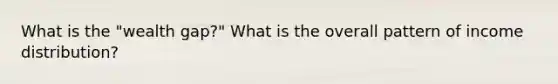 What is the "wealth gap?" What is the overall pattern of income distribution?