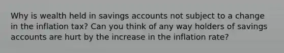 Why is wealth held in savings accounts not subject to a change in the inflation tax? Can you think of any way holders of savings accounts are hurt by the increase in the inflation rate?