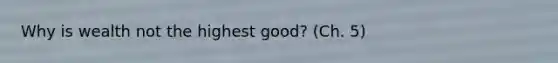 Why is wealth not the highest good? (Ch. 5)