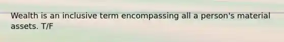 Wealth is an inclusive term encompassing all a person's material assets. T/F