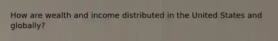 How are wealth and income distributed in the United States and globally?