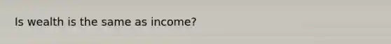 Is wealth is the same as income?