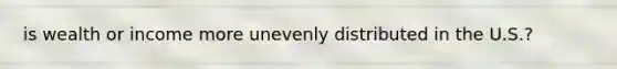 is wealth or income more unevenly distributed in the U.S.?