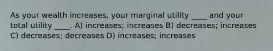 As your wealth increases, your marginal utility ____ and your total utility ____. A) increases; increases B) decreases; increases C) decreases; decreases D) increases; increases