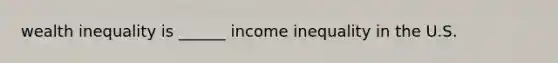 wealth inequality is ______ income inequality in the U.S.